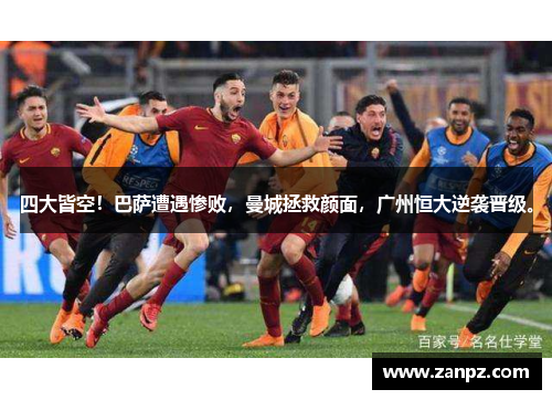 四大皆空！巴萨遭遇惨败，曼城拯救颜面，广州恒大逆袭晋级。