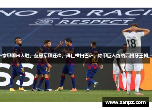 意甲国米大胜，蓝黑军团狂欢，拜仁横扫巴萨，德甲巨人终结西班牙王朝。