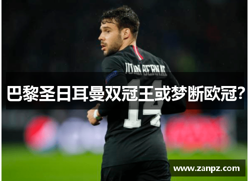 巴黎圣日耳曼双冠王或梦断欧冠？