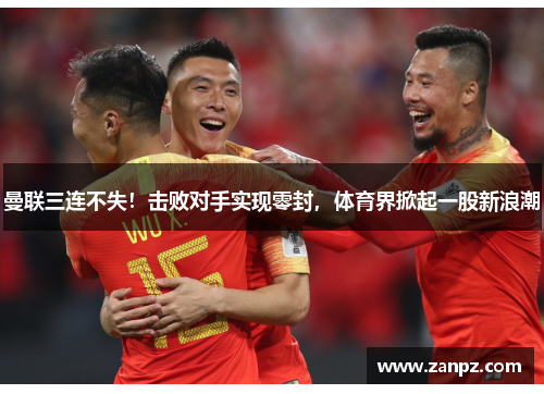 曼联三连不失！击败对手实现零封，体育界掀起一股新浪潮